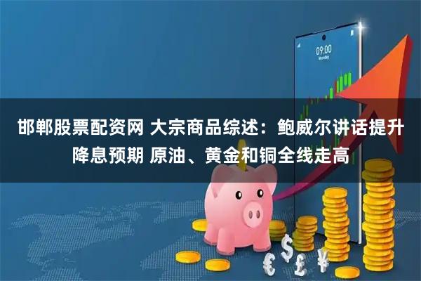 邯郸股票配资网 大宗商品综述：鲍威尔讲话提升降息预期 原油、黄金和铜全线走高
