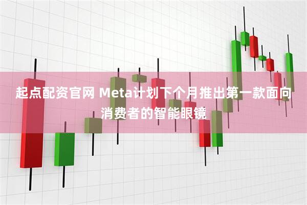 起点配资官网 Meta计划下个月推出第一款面向消费者的智能眼镜