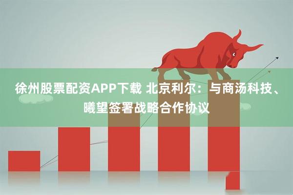 徐州股票配资APP下载 北京利尔：与商汤科技、曦望签署战略合作协议