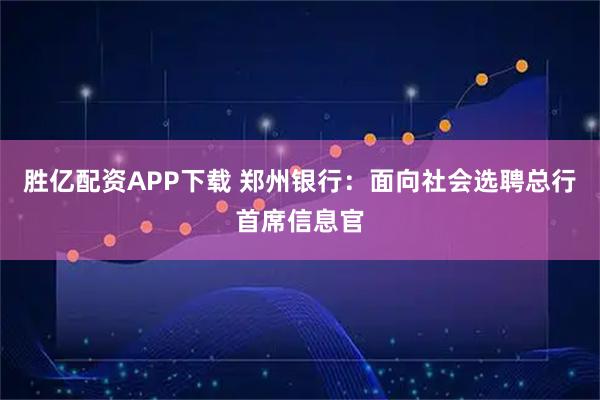 胜亿配资APP下载 郑州银行：面向社会选聘总行首席信息官