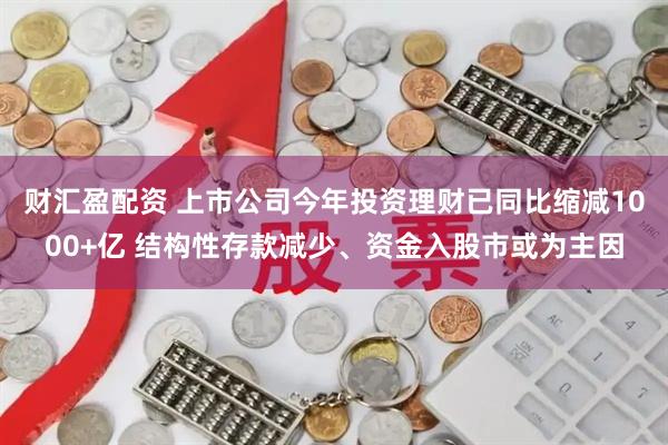 财汇盈配资 上市公司今年投资理财已同比缩减1000+亿 结构性存款减少、资金入股市或为主因