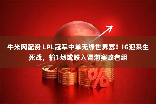 牛米网配资 LPL冠军中单无缘世界赛！IG迎来生死战，输1场或跌入冒泡赛败者组