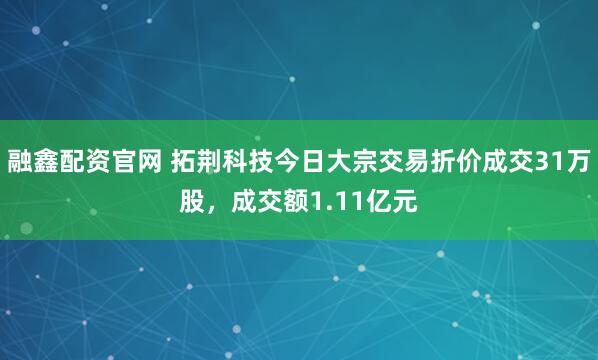 融鑫配资官网 拓荆科技今日大宗交易折价成交31万股，成交额1.11亿元
