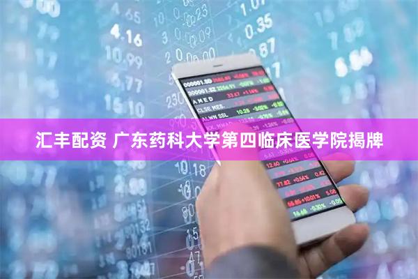 汇丰配资 广东药科大学第四临床医学院揭牌