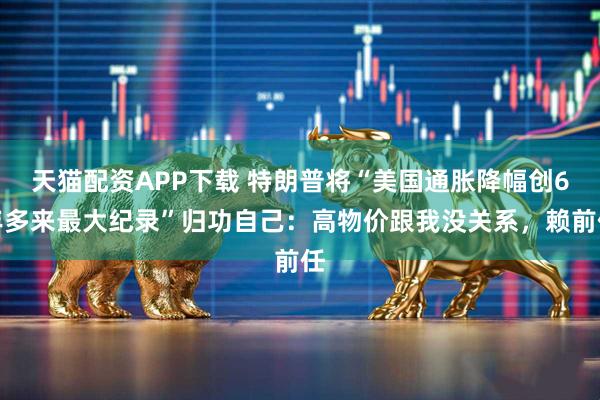 天猫配资APP下载 特朗普将“美国通胀降幅创6年多来最大纪录”归功自己：高物价跟我没关系，赖前任